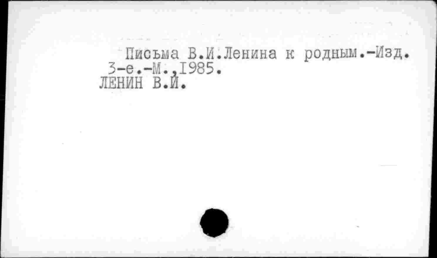 ﻿Письма В.И.Ленина к родным.-Изд. 3-е.-М.,1985.
ЛЕНИН В.И.